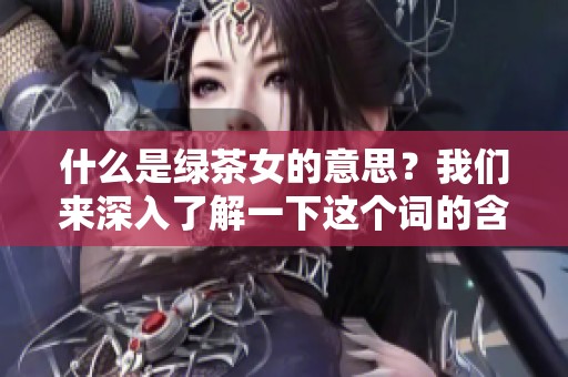 什么是绿茶女的意思？我们来深入了解一下这个词的含义。