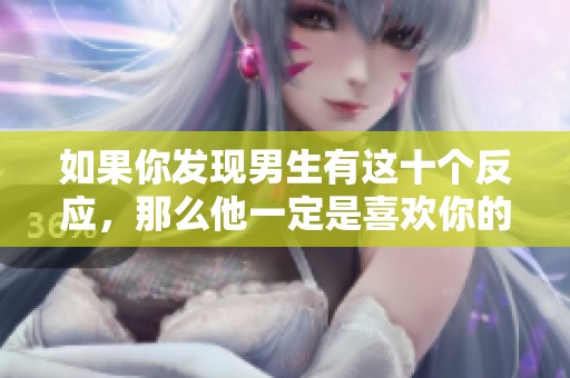 如果你发现男生有这十个反应，那么他一定是喜欢你的迹象