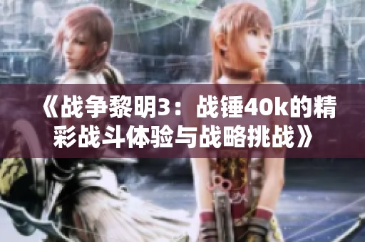 《战争黎明3：战锤40k的精彩战斗体验与战略挑战》