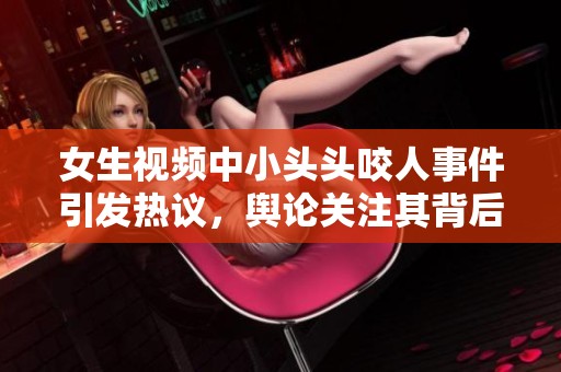 女生视频中小头头咬人事件引发热议，舆论关注其背后的影响与原因