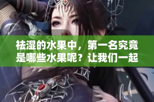 祛湿的水果中，第一名究竟是哪些水果呢？让我们一起来看看吧！