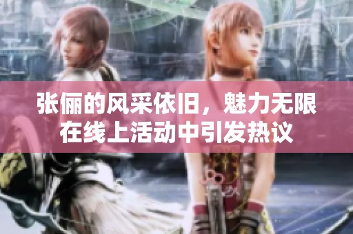 张俪的风采依旧，魅力无限在线上活动中引发热议