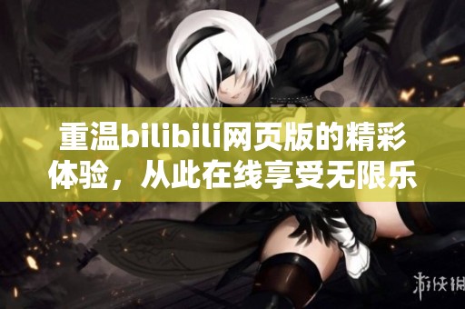 重温bilibili网页版的精彩体验，从此在线享受无限乐趣