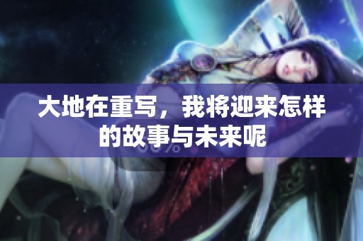 大地在重写，我将迎来怎样的故事与未来呢