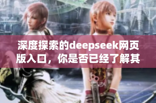 深度探索的deepseek网页版入口，你是否已经了解其各项功能与用法呢