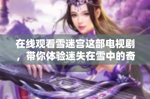 在线观看雪迷宫这部电视剧，带你体验迷失在雪中的奇幻旅程