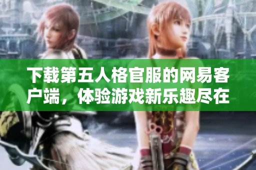 下载第五人格官服的网易客户端，体验游戏新乐趣尽在其中