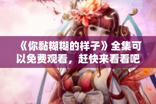 《你黏糊糊的样子》全集可以免费观看，赶快来看看吧！
