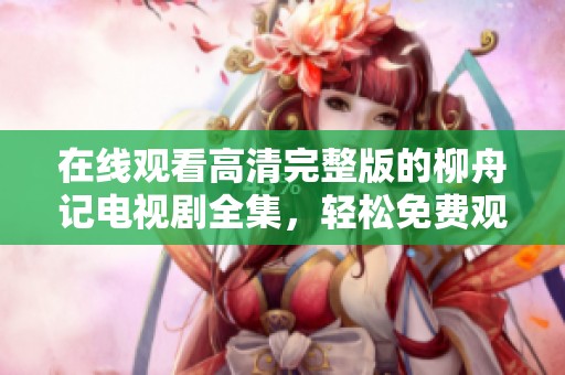 在线观看高清完整版的柳舟记电视剧全集，轻松免费观看！