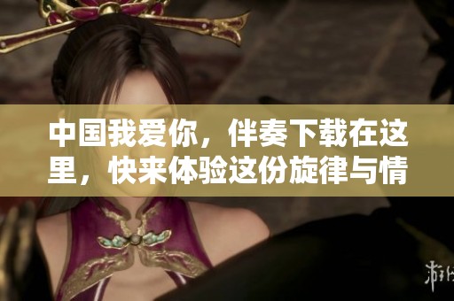 中国我爱你，伴奏下载在这里，快来体验这份旋律与情感！