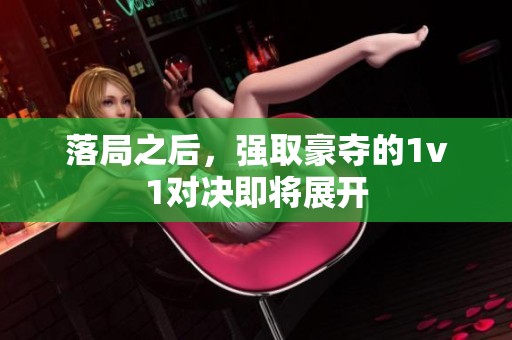 落局之后，强取豪夺的1v1对决即将展开