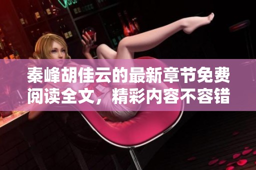 秦峰胡佳云的最新章节免费阅读全文，精彩内容不容错过，快来探索！