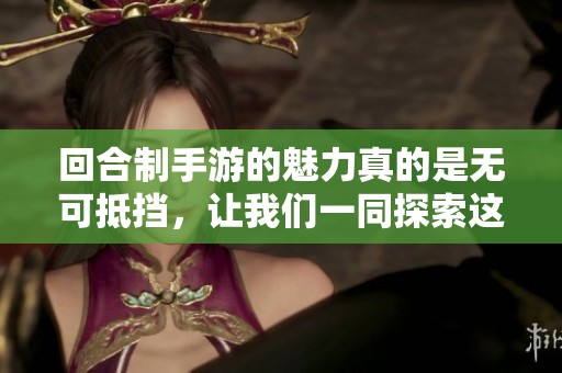 回合制手游的魅力真的是无可抵挡，让我们一同探索这个精彩的游戏世界吧