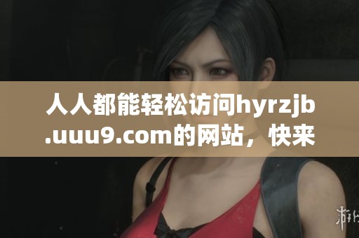 人人都能轻松访问hyrzjb.uuu9.com的网站，快来体验不一样的线上资源吧