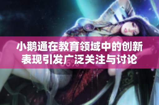 小鹅通在教育领域中的创新表现引发广泛关注与讨论