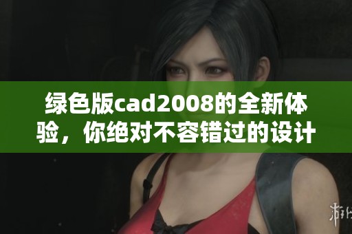 绿色版cad2008的全新体验，你绝对不容错过的设计工具