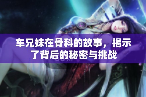 车兄妹在骨科的故事，揭示了背后的秘密与挑战