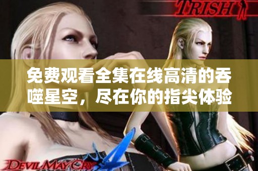 免费观看全集在线高清的吞噬星空，尽在你的指尖体验别样精彩