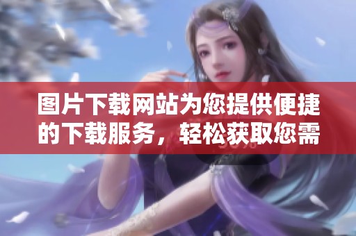 图片下载网站为您提供便捷的下载服务，轻松获取您需要的高清图片