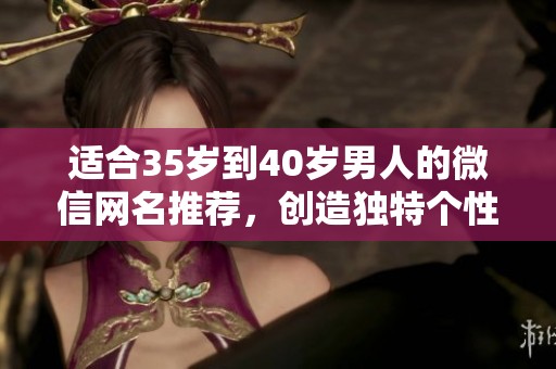适合35岁到40岁男人的微信网名推荐，创造独特个性彰显魅力