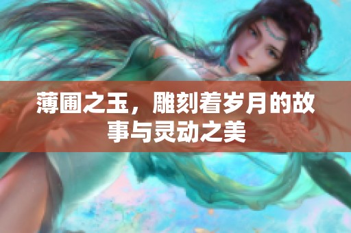 薄圃之玉，雕刻着岁月的故事与灵动之美