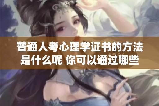 普通人考心理学证书的方法是什么呢 你可以通过哪些步骤来取得证书