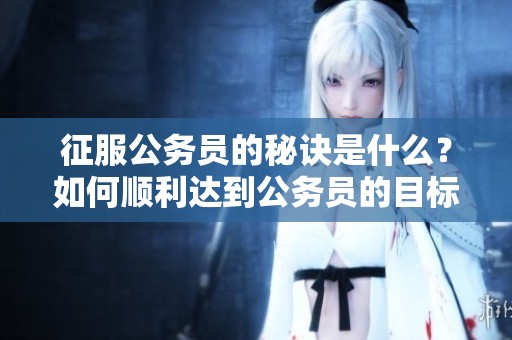 征服公务员的秘诀是什么？如何顺利达到公务员的目标呢？
