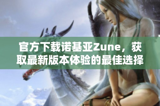 官方下载诺基亚Zune，获取最新版本体验的最佳选择