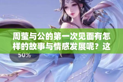 周莹与公的第一次见面有怎样的故事与情感发展呢？这是他们命运的开端。