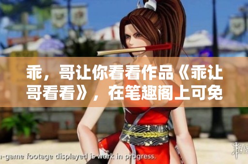 乖，哥让你看看作品《乖让哥看看》，在笔趣阁上可免费阅读哦