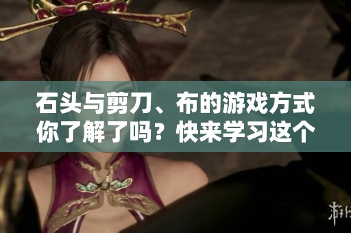 石头与剪刀、布的游戏方式你了解了吗？快来学习这个有趣的玩法吧！