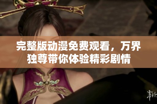 完整版动漫免费观看，万界独尊带你体验精彩剧情