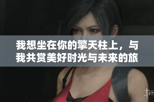 我想坐在你的擎天柱上，与我共赏美好时光与未来的旅程