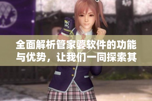 全面解析管家婆软件的功能与优势，让我们一同探索其使用价值