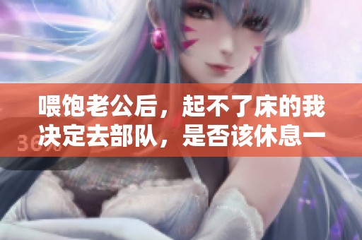 喂饱老公后，起不了床的我决定去部队，是否该休息一下呢
