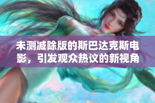 未测减除版的斯巴达克斯电影，引发观众热议的新视角与体验