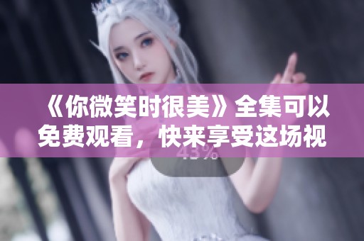 《你微笑时很美》全集可以免费观看，快来享受这场视觉盛宴吧！