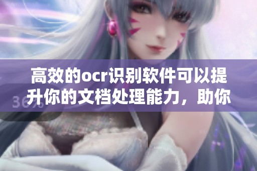 高效的ocr识别软件可以提升你的文档处理能力，助你快速完成转化任务
