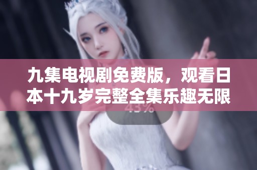 九集电视剧免费版，观看日本十九岁完整全集乐趣无限