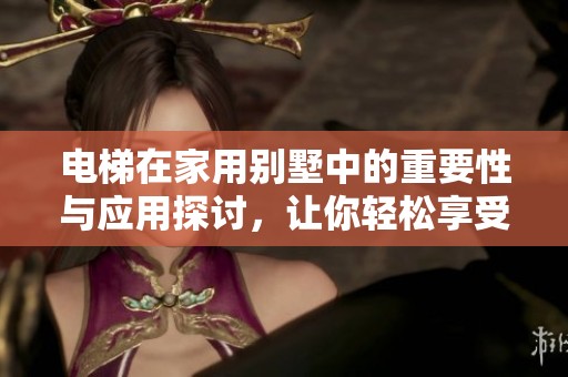 电梯在家用别墅中的重要性与应用探讨，让你轻松享受生活品质提升