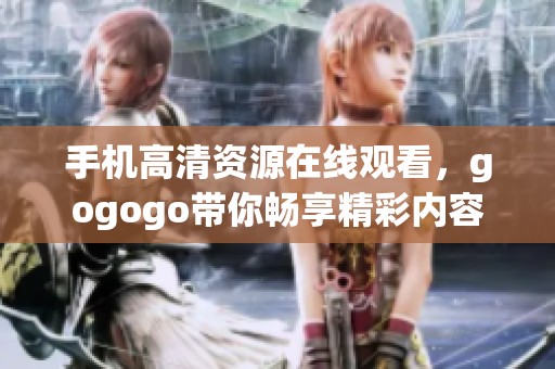 手机高清资源在线观看，gogogo带你畅享精彩内容