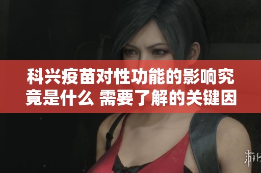 科兴疫苗对性功能的影响究竟是什么 需要了解的关键因素有哪些