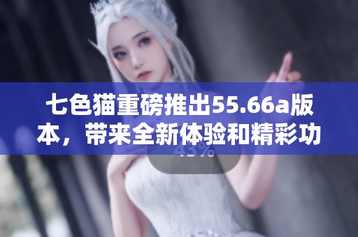 七色猫重磅推出55.66a版本，带来全新体验和精彩功能！