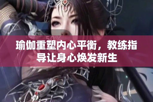 瑜伽重塑内心平衡，教练指导让身心焕发新生