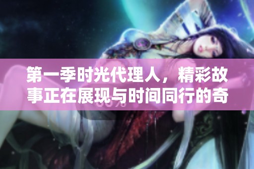 第一季时光代理人，精彩故事正在展现与时间同行的奇妙旅程