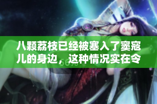 八颗荔枝已经被塞入了窦寇儿的身边，这种情况实在令人惊讶
