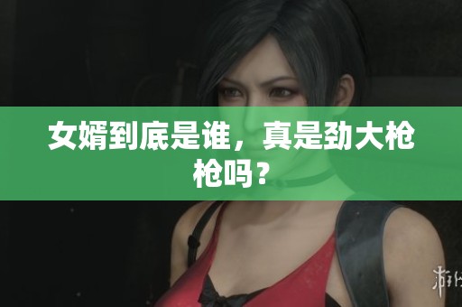 女婿到底是谁，真是劲大枪枪吗？