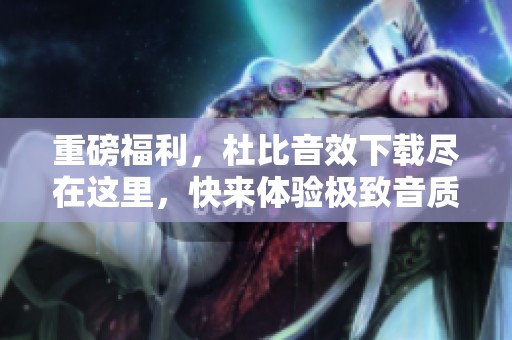 重磅福利，杜比音效下载尽在这里，快来体验极致音质！