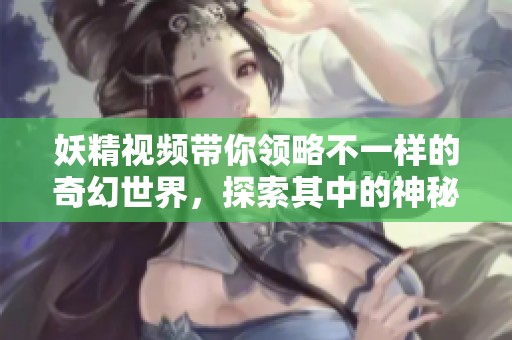 妖精视频带你领略不一样的奇幻世界，探索其中的神秘与魅力