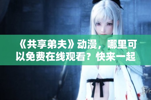 《共享弟夫》动漫，哪里可以免费在线观看？快来一起看看吧！